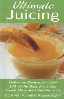Ultimate Juicing: Delicious Recipes for Over 125 of the Best Fruit & Vegetable Juice Combinations