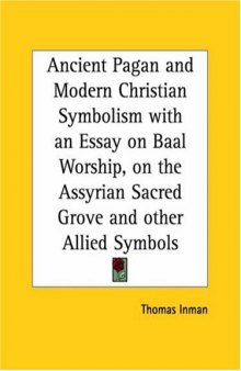 Ancient Pagan and Modern Christian Symbolism with an Essay on Baal Worship, on the Assyrian Sacred Grove and other Allied Symbols