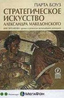 Стратегическое искусство Александра Македонского: вне времени: уроки строителя величайшей империи