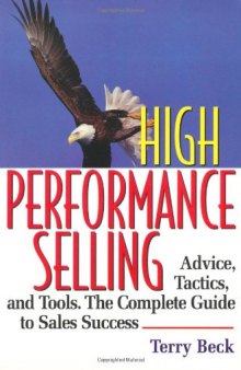 High Performance Selling: Advice, Tatics, and Tools : The Complete Guide to Sales Success