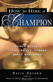 How to Hire a Champion: Insider Secrets to Find, Select, and Keep Great Employees