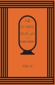 The natural genesis: or, Second part of A book of the beginnings, containing an attempt to recover and reconstitute the lost origines of the myths and mysteries, types and symbols, religion and language, with Egypt for the mouthpiece and Africa as the birthplace