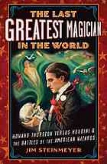The last greatest magician in the world : Howard Thurston vs. Houdini & the battles of the American wizards