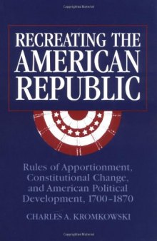 Recreating the American Republic: Rules of Apportionment, Constitutional Change, and American Political Development, 1700-1870