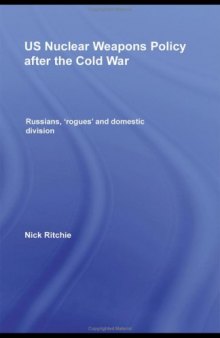 US Nuclear Weapons Policy since the Cold War: Russians, 'Rogues' and Domestic Division (Routledge Global Security Studies)