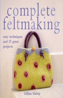Complete Feltmaking: 10 Easy Techniques and 25 Great Projects 