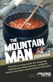 The Mountain Man Cookbook: The How-To Recipe Guide for Preparing, Cooking and Eating Raccoons, Muskrats, Beavers and Other Unconventional Wild Game