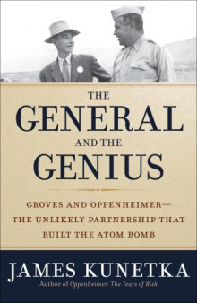The general and the genius : Groves and Oppenheimer-- The unlikely partnership that built the atom bomb