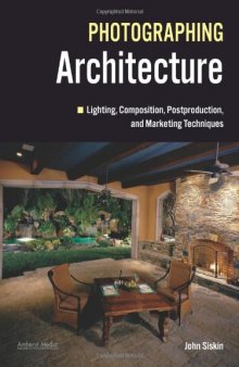 Photographing Architecture: Lighting, Composition, Postproduction and Marketing Techniques