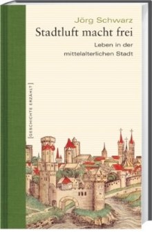 Stadtluft macht frei: Leben in der mittelalterlichen Stadt (Geschichte erzählt, Band 15)  