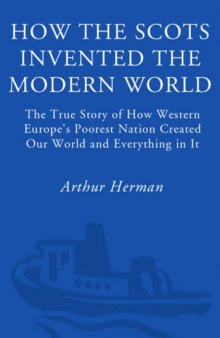 How the Scots Invented the Modern World: The True Story of How Western Europe's Poorest Nation Created Our World and Everything in It  