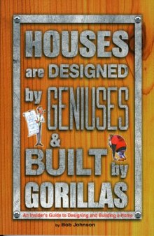 Houses are Designed by Geniuses & Built by Gorillas: An Insider's Guide to Designing and Building a Home