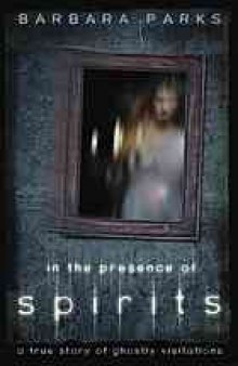 In the presence of spirits : a true story of ghostly visitations