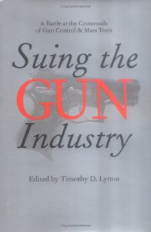 Suing the Gun Industry: A Battle at the Crossroads of Gun Control and Mass Torts (Law, Meaning, and Violence)