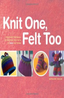Knit One, Felt Too: Discover the magic of knitted felt with 25 easy patterns