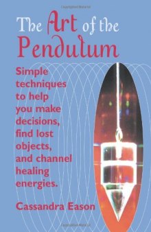 The Art Of The Pendulum: Simple techniques to help you make decisions, find lost objects, and channel healing energies
