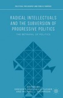 Radical Intellectuals and the Subversion of Progressive Politics: The Betrayal of Politics