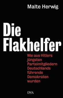 Die Flakhelfer: Wie aus Hitlers jüngsten Parteimitgliedern Deutschlands führende Demokraten wurden