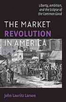 The market revolution in America : liberty, ambition, and the eclipse of the common good