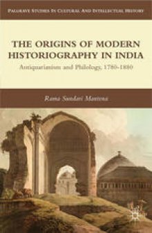 The Origins of Modern Historiography in India: Antiquarianism and Philology, 1780–1880