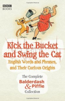 Kick the Bucket and Swing the Cat: The Complete Balderdash & Piffle Collection of English Words, and Their Curious Origins
