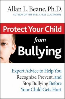 Protect Your Child from Bullying: Expert Advice to Help You Recognize, Prevent, and Stop Bullying Before Your Child Gets Hurt