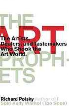 The art prophets : the artists, dealers, and tastemakers who shook the art world