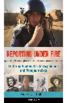 Reporting Under Fire. 16 Daring Women War Correspondents and Photojournalists