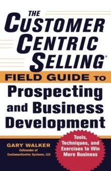 The CustomerCentric Selling® Field Guide to Prospecting and Business Development: Techniques, Tools, and Exercises to Win More Business