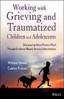 Working with grieving and traumatized children and adolescents : discovering what matters most through evidence-based, sensory interventions