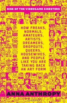 Rise of the Videogame Zinesters: How Freaks, Normals, Amateurs, Artists, Dreamers, Drop-outs, Queers, Housewives, and People Like You Are Taking Back an Art Form