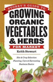 Storey's Guide to Growing Organic Vegetables & Herbs for Market: Site & Crop Selection * Planting, Care & Harvesting * Business Basics