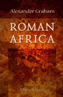 Roman Africa: An Outline of the History of the Roman Occupation of North Africa. Based Chiefly Upon Inscriptions and Monumental Remains in That Country