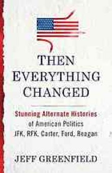 Then everything changed : stunning alternate histories of American politics : JFK, RFK, Carter, Ford, Reagan