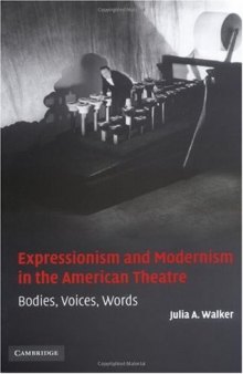 Expressionism and Modernism in the American Theatre: Bodies, Voices, Words (Cambridge Studies in American Theatre and Drama)