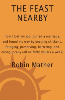 The Feast Nearby: How I Lost My Job, Buried a Marriage, and Found My Way by Keeping Chickens, Foraging, Preserving, Bartering, and Eating Locally (All on $40 a Week)