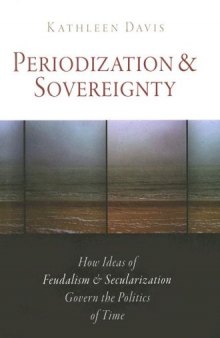 Periodization and Sovereignty: How Ideas of Feudalism and Secularization Govern the Politics of Time (The Middle Ages Series)
