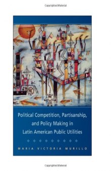 Political Competition, Partisanship, and Policy Making in Latin American Public Utilities (Cambridge Studies in Comparative Politics)