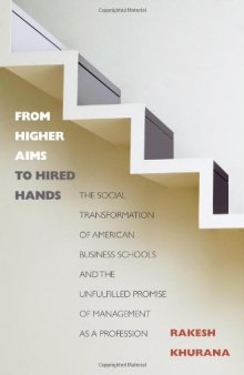 From Higher Aims to Hired Hands: The Social Transformation of American Business Schools and the Unfulfilled Promise of Management as a Profession