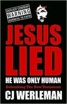 Jesus Lied - He Was Only Human: Debunking The New Testament 