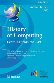 History of Computing: Learning from the Past: IFIP WG 9.7 International Conference, HC 2010, Held as Part of WCC 2010, Brisbane, Australia, September 20-23, ... in Information and Communication Technology)