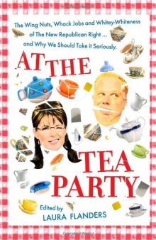 At the Tea Party: The Wing Nuts, Whack Jobs and Whitey-Whiteness of The New Republican Right...and Why We Should Take it Seriously