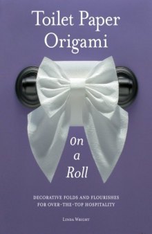 Toilet Paper Origami on a Roll: Decorative Folds and Flourishes for Over-the-Top Hospitality