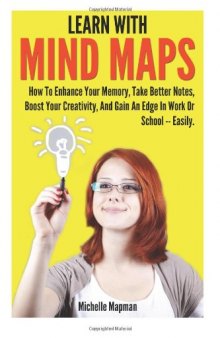 Learn With Mind Maps: How To Enhance Your Memory, Take Better Notes, Boost Your Creativity, And Gain An Edge In Work Or School ? Easily.