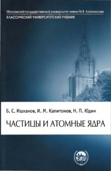 Частицы и атомные ядра : учебник по дисциплине ''Физика атомного ядра'' для студентов высших учебных заведений, обучающихся по специальностям 010701 - ''Физика'', 010705 - ''Физика атомного ядра и частиц'' и направлению 010700 - ''Физика''