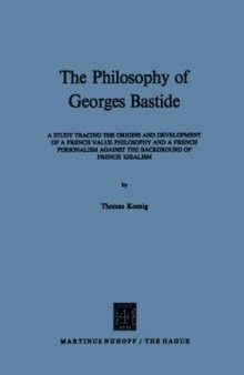 The Philosophy of Georges Bastide: A Study Tracing the Origins and Development of a French Value Philosophy and a French Personalism against the Background of French Idealism