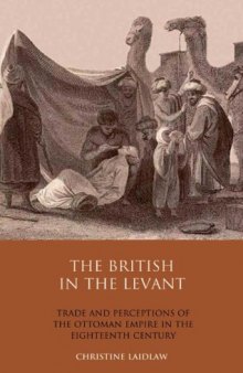 The British in the Levant: Trade and Perceptions of the Ottoman Empire in the Eighteenth Century (Library of Ottoman Studies, Volume 21)