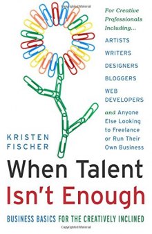 When Talent Isn't Enough: Business Basics for the Creatively Inclined: For Creative Professionals, Including... Artists, Writers, Designers, Bloggers, ... to Freelance or Run Their Own Business