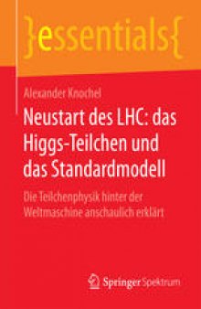 Neustart des LHC: das Higgs-Teilchen und das Standardmodell: Die Teilchenphysik hinter der Weltmaschine anschaulich erklärt