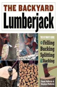 The backyard lumberjack : the ultimate guide to felling, bucking, splitting & stacking